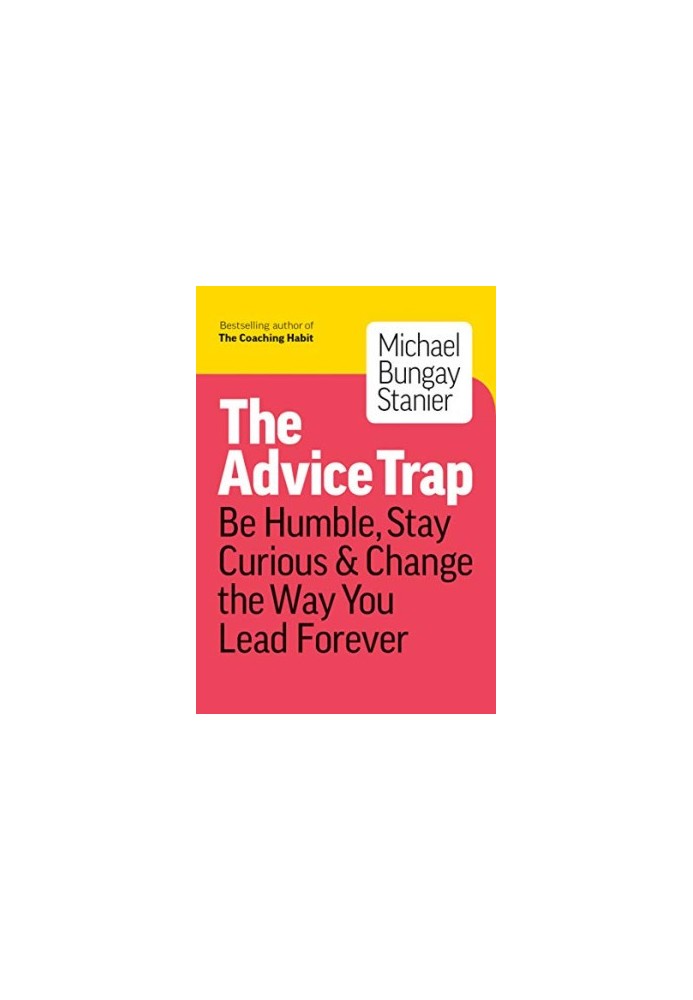 The Advice Trap: Be Humble, Stay Curious & Change the Way You Lead Forever