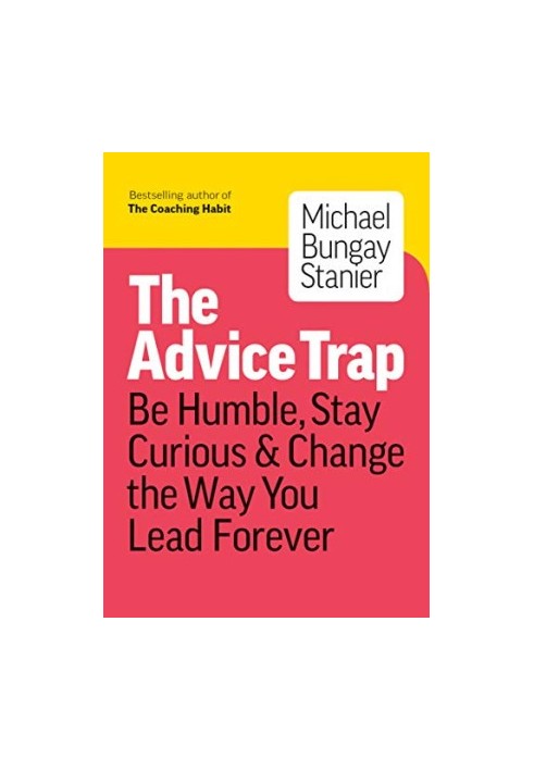 The Advice Trap: Be Humble, Stay Curious & Change the Way You Lead Forever
