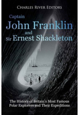 Captain John Franklin and Sir Ernest Shackleton: The History of Britain’s Most Famous Polar Explorers and Their Expeditions