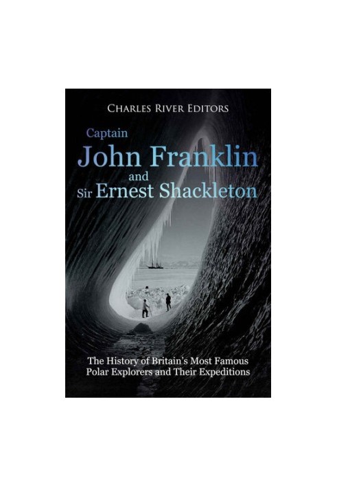 Captain John Franklin and Sir Ernest Shackleton: The History of Britain’s Most Famous Polar Explorers and Their Expeditions