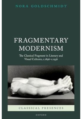 Fragmentary Modernism: The Classical Fragment in Literary and Visual Cultures, c.1896 - c.1936