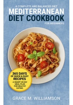 Mediterranean Diet Cookbook for Beginners: A Complete and Balanced Diet: 365 Days of Quick and Easy Recipes. A Smart 28-Day M