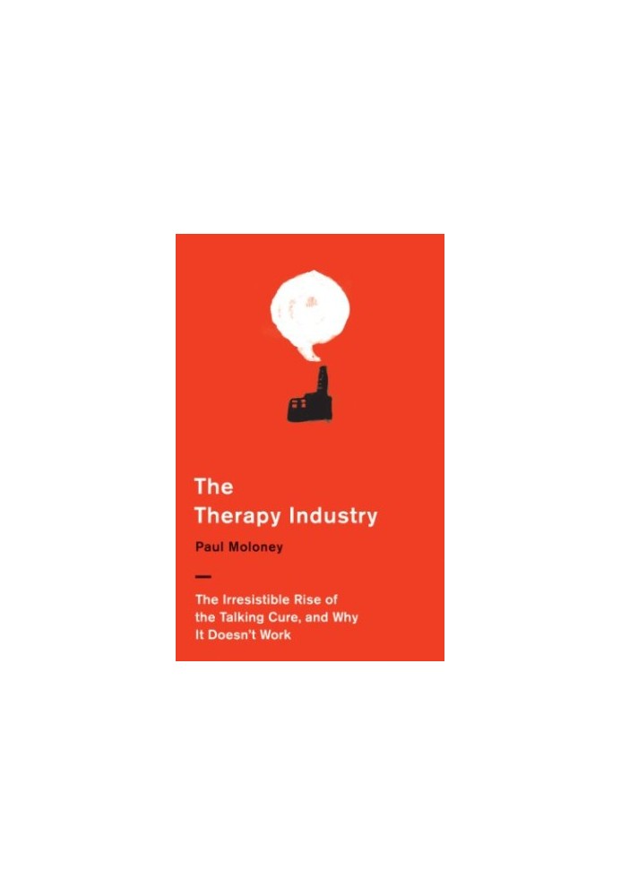 The therapy industry : the irresistible rise of the talking cure, and why it doesn't work