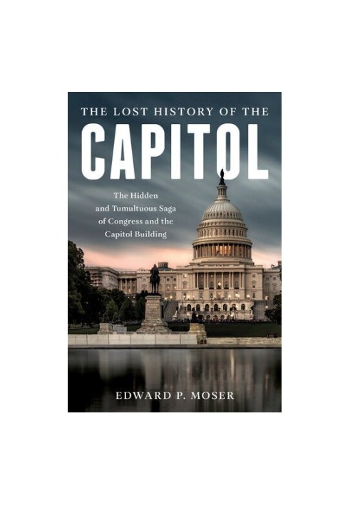 The Lost History of the Capitol: The Hidden and Tumultuous Saga of Congress and the Capitol Building