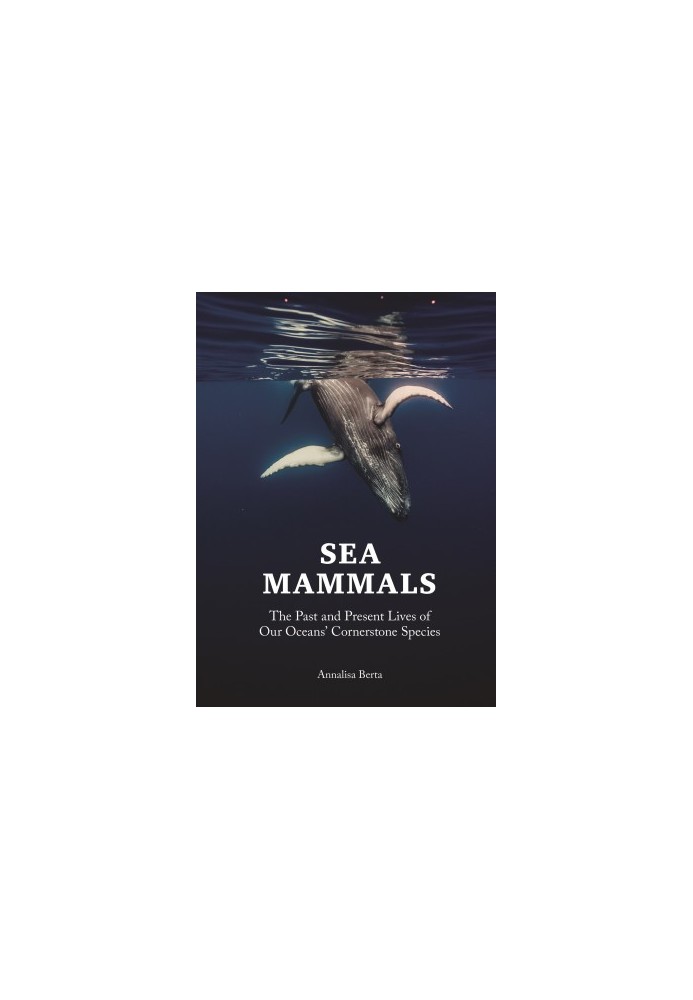 Sea Mammals : The Past and Present Lives of Our Oceans’ Cornerstone Species