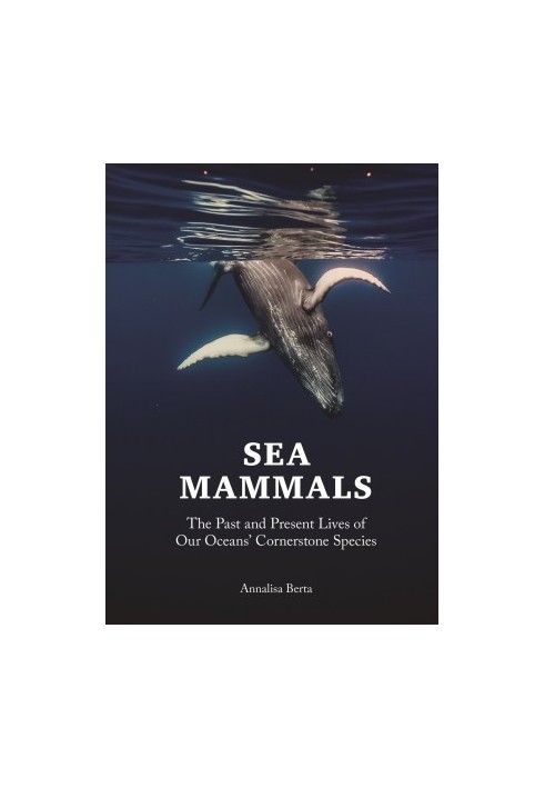 Sea Mammals : The Past and Present Lives of Our Oceans’ Cornerstone Species