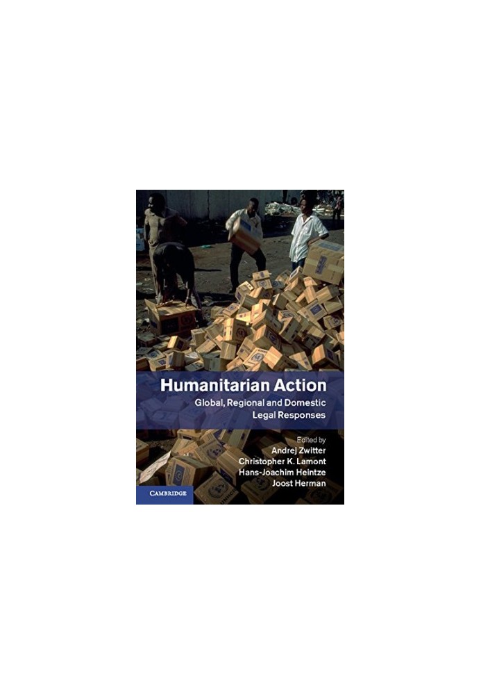 Humanitarian Action: Global, Regional and Domestic Legal Responses