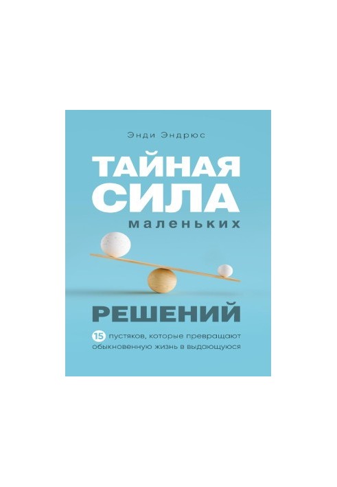 Прихована сила маленьких рішень. 15 дрібниць, які перетворюють звичайне життя на видатне