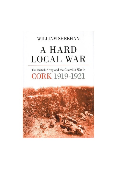 A Hard Local War: The British Army and the Guerrilla War in Cork 1919-1921