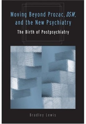 Moving beyond Prozac, DSM, & the new psychiatry : the birth of postpsychiatry