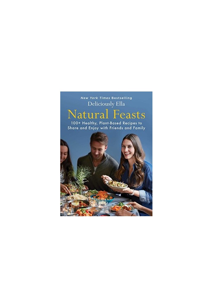 Natural Feasts : 100+ Healthy, Plant-Based Recipes to Share and Enjoy With Friends and Family