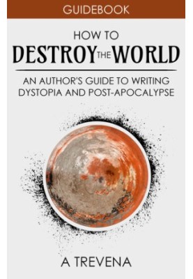 How to Destroy the World: An Author's Guide to Writing Dystopia and Post-Apocalypse