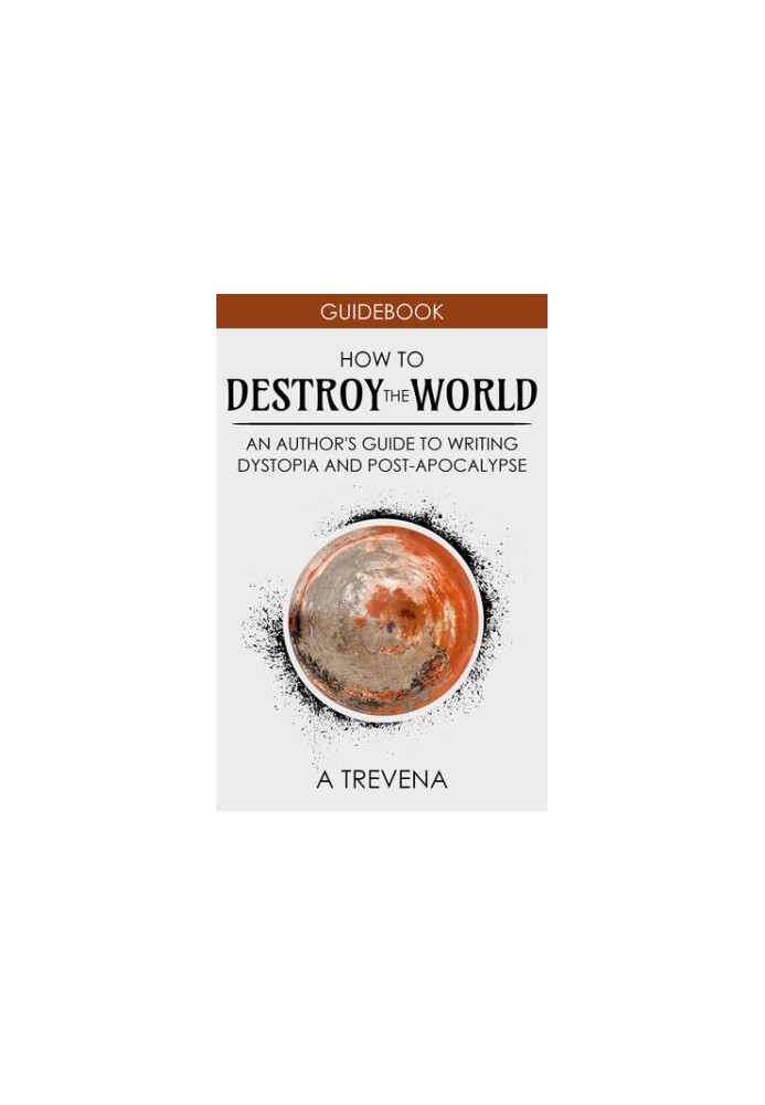 How to Destroy the World: An Author's Guide to Writing Dystopia and Post-Apocalypse