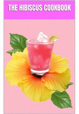 The Hibiscus Cookbook : Explore the Vibrant World of Hibiscus-Infused Cuisine