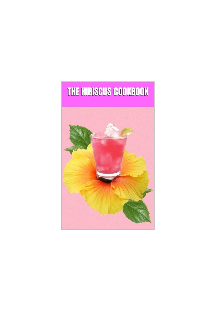 The Hibiscus Cookbook : Explore the Vibrant World of Hibiscus-Infused Cuisine