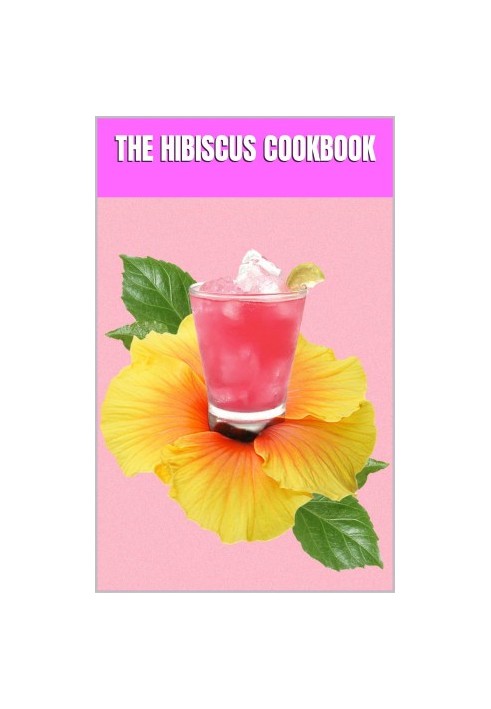 The Hibiscus Cookbook : Explore the Vibrant World of Hibiscus-Infused Cuisine