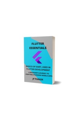 Flutter Essentials: Basics of Dart Used in Flutter Development: A Beginner's Journey to Crafting Stunning Mobile Apps