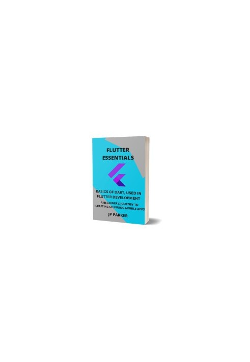 Flutter Essentials: Basics of Dart Used in Flutter Development: A Beginner's Journey to Crafting Stunning Mobile Apps