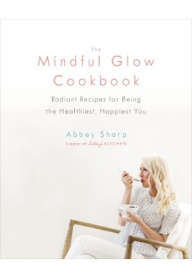 The Mindful Glow Cookbook: Radiant Recipes for Being the Healthiest, Happiest You