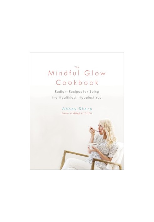 The Mindful Glow Cookbook: Radiant Recipes for Being the Healthiest, Happiest You