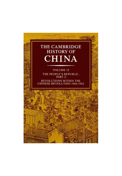 The Cambridge History of China, Vol. 15: The People's Republic, Part 2: Revolutions within the Chinese Revolution, 1966-1982