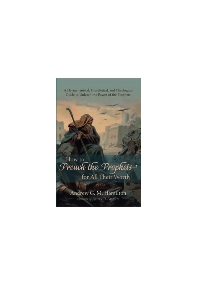 How to Preach the Prophets for All Their Worth: A Hermeneutical, Homiletical, and Theological Guide to Unleash the Power of t