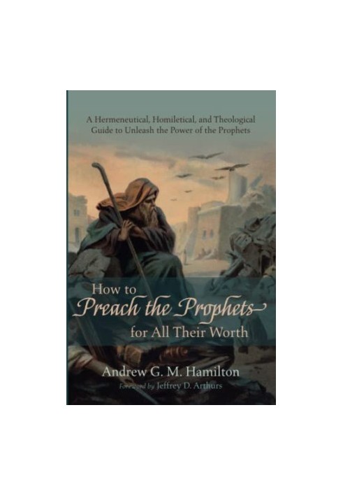 How to Preach the Prophets for All Their Worth: A Hermeneutical, Homiletical, and Theological Guide to Unleash the Power of t
