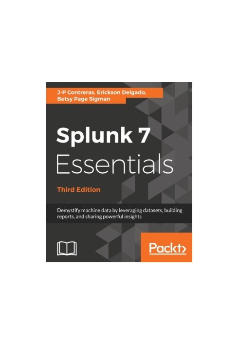 Splunk 7 Essentials: Demystify machine data by leveraging datasets, building reports, and sharing powerful insights