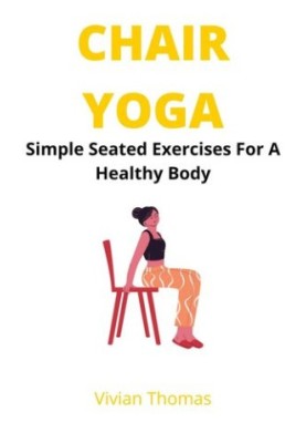 Chair Yoga: Seated Exercises For A Healthy Body