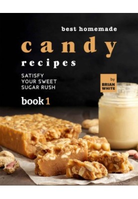 Best Homemade Candy Recipes: Satisfy Your Sweet Sugar Rush - Book 1