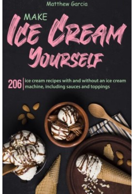 Make Ice Cream Yourself: 206 ice cream recipes with and without an ice cream machine, including sauces and toppings