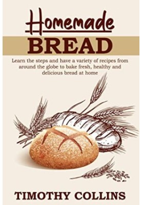 Homemade Bread: Learn the Steps and Have a Variety of Recipes From Around the Globe to Bake Fresh, Healthy and Delicious Brea