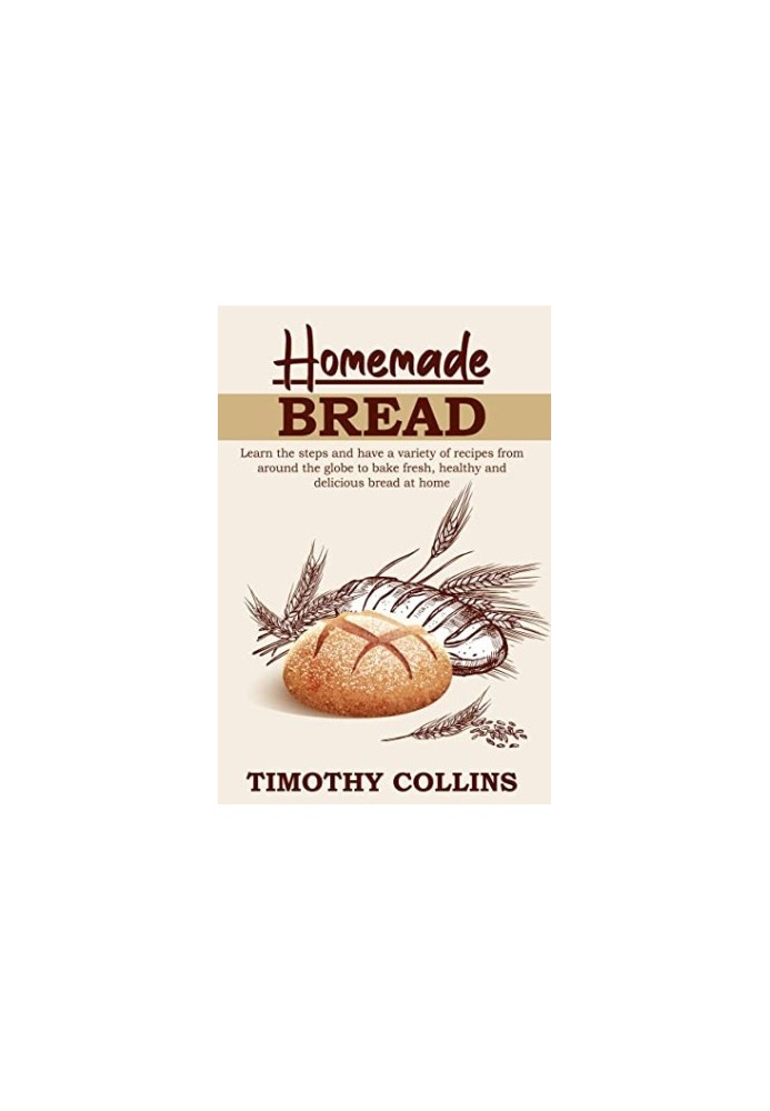 Homemade Bread: Learn the Steps and Have a Variety of Recipes From Around the Globe to Bake Fresh, Healthy and Delicious Brea