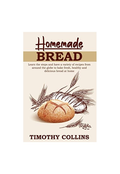 Homemade Bread: Learn the Steps and Have a Variety of Recipes From Around the Globe to Bake Fresh, Healthy and Delicious Brea