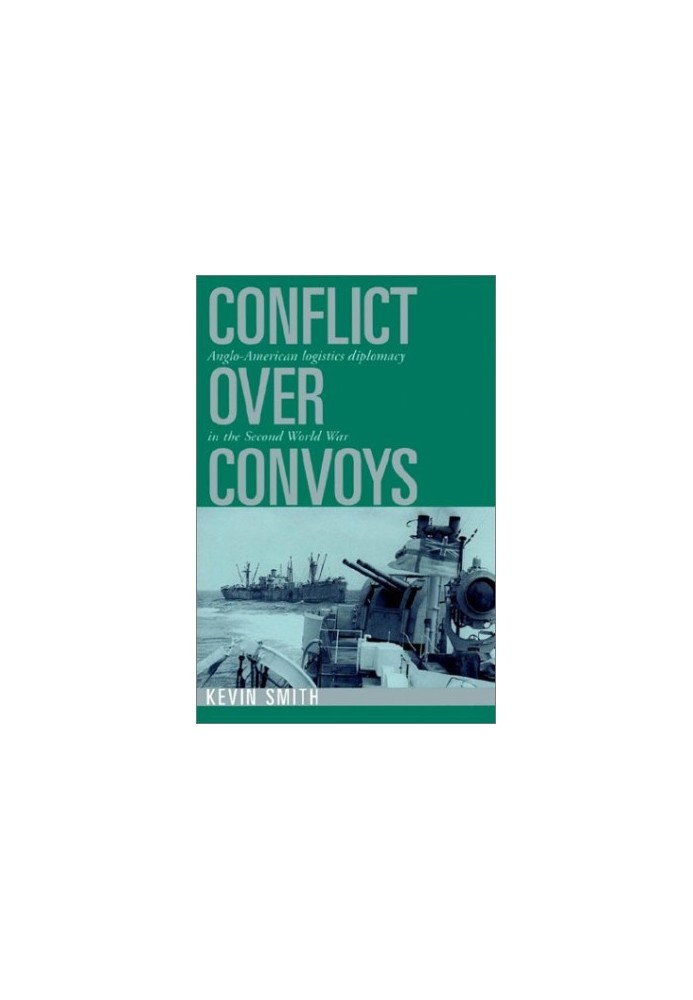Conflict over Convoys: Anglo-American Logistics Diplomacy in the Second World War
