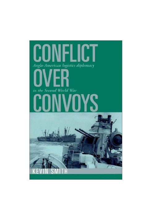 Conflict over Convoys: Anglo-American Logistics Diplomacy in the Second World War