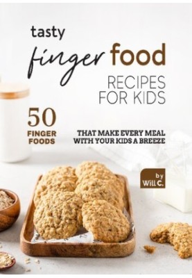 Tasty Finger Food Recipes for Kids: 50 Finger Foods That Make Every Meal with Your Kids a Breeze