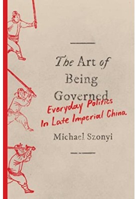The Art of Being Governed: Everyday Politics in Late Imperial China