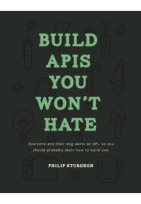 Build APIs You Won't Hate: Everyone and their dog wants an API, so you should probably learn how to build them