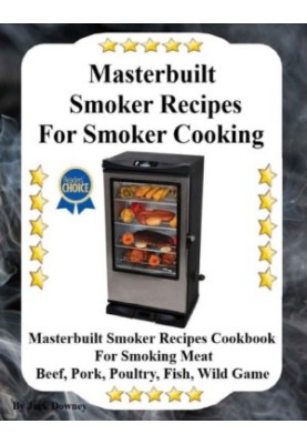 Masterbuilt Smoker Recipes For Smoker Cooking: Masterbuilt Smoker Recipes Cookbook For Smoking Meat Including Pork, Beef, Pou