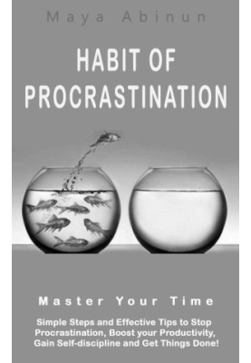 Habit of Procrastination: Master Your Time, Simple Steps and Effective Tips to Stop Procrastination, Boost Your Productivity,