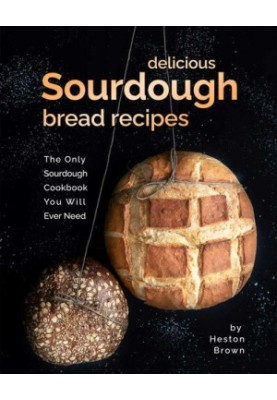 Delicious Sourdough Bread Recipes: The Only Sourdough Cookbook You Will Ever Need