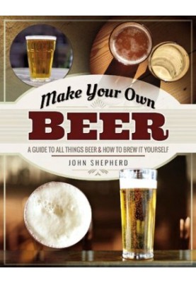 Make Your Own Beer: A Guide to All Things Beer and How to Brew it Yourself