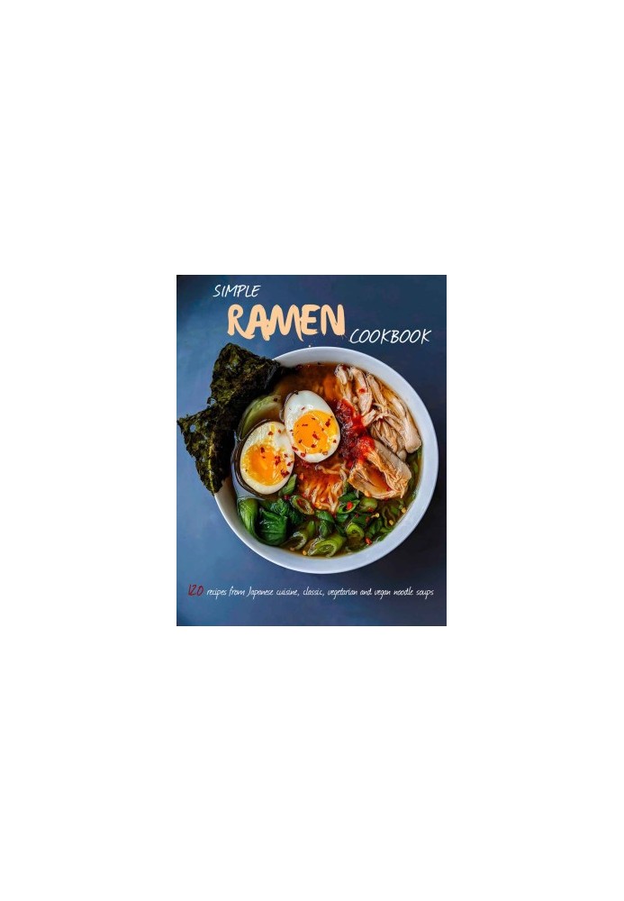 Simple Ramen Cookbook: 120 recipes from Japanese cuisine, classic, vegetarian and vegan noodle soups