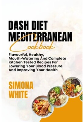 DASH DIET MEDITERRANEAN COOKBOOK: Flavorful, Healthy, Mouth-Watering And Complete Kitchen Tested Recipes For Lowering Your Bl