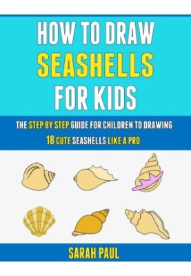How To Draw Seashells For Kids: The Step By Step Guide For Children To Drawing 18 Cute Seashells Like A Pro