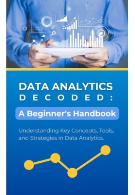 Data Analytics Decoded: A Beginner's Handbook: Understanding Key Concepts, Tools, and Strategies in Data Analytics