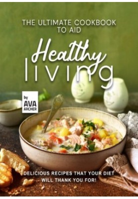 The Ultimate Cookbook to Aid Healthy Living: Delicious Recipes that Your Diet will Thank You For!
