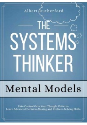 The Systems Thinker - Mental Models: Take Control Over Your Thought Patterns. Learn Advanced Decision-Making and Problem-Solv