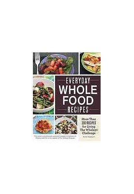 Everyday Whole Food Recipes: More Than 200 Recipes for Living the Whole 30 Challenge